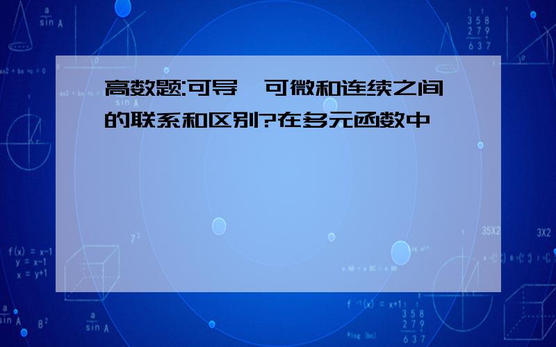 高数题:可导、可微和连续之间的联系和区别?在多元函数中