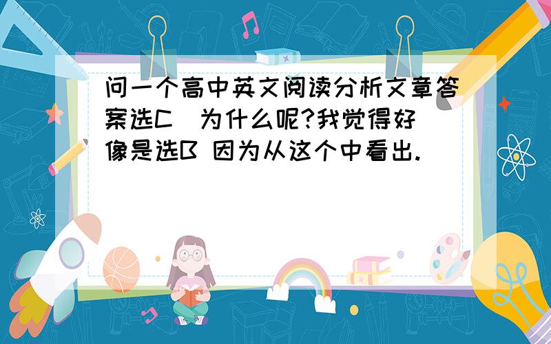 问一个高中英文阅读分析文章答案选C  为什么呢?我觉得好像是选B 因为从这个中看出.