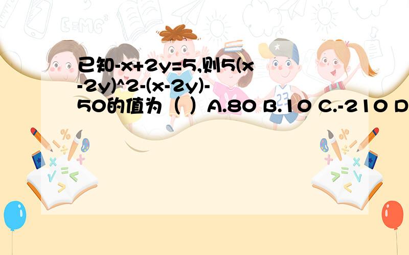 已知-x+2y=5,则5(x-2y)^2-(x-2y)-50的值为（ ）A.80 B.10 C.-210 D.40