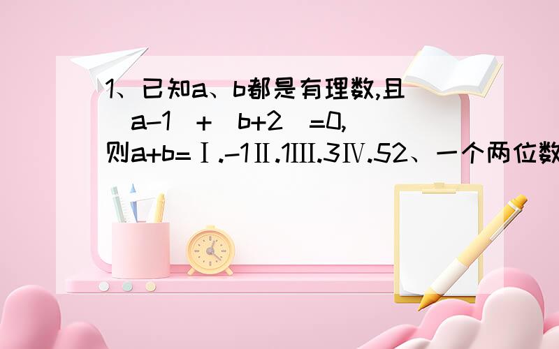 1、已知a、b都是有理数,且|a-1|+|b+2|=0,则a+b=Ⅰ.-1Ⅱ.1Ⅲ.3Ⅳ.52、一个两位数,十位数字式x,个位数字比十位数字的2倍少3,这个两位数是一x（2x-3）二x（2x+3）三12x-3四12x+33、已知a²-2b-1=0,则多项