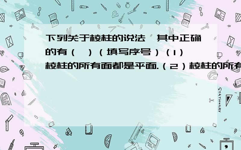 下列关于棱柱的说法,其中正确的有（ ）（填写序号）（1）棱柱的所有面都是平面.（2）棱柱的所有棱长都相等.（3）棱柱的所有侧面都是长方形或正方形.（4）棱柱的侧面个数与底面边数相