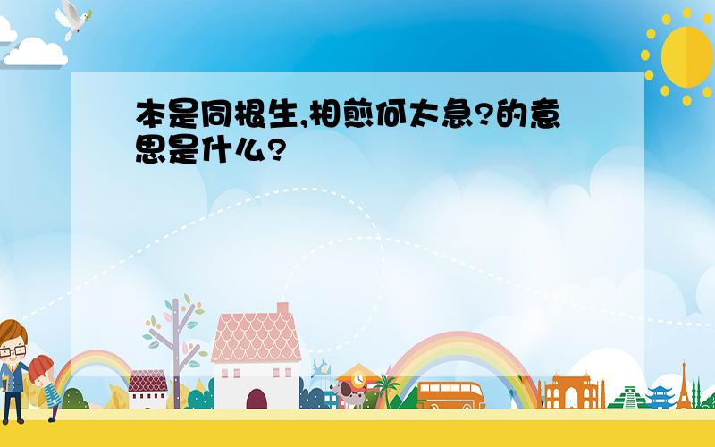 本是同根生,相煎何太急?的意思是什么?