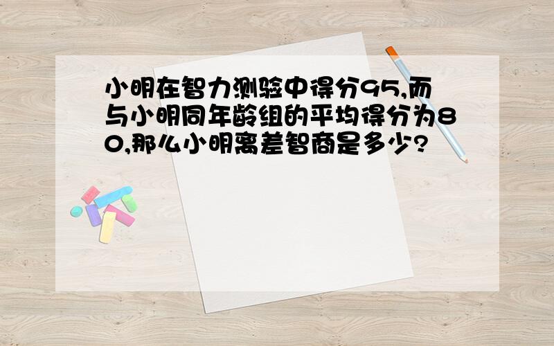 小明在智力测验中得分95,而与小明同年龄组的平均得分为80,那么小明离差智商是多少?