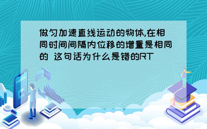 做匀加速直线运动的物体,在相同时间间隔内位移的增量是相同的 这句话为什么是错的RT