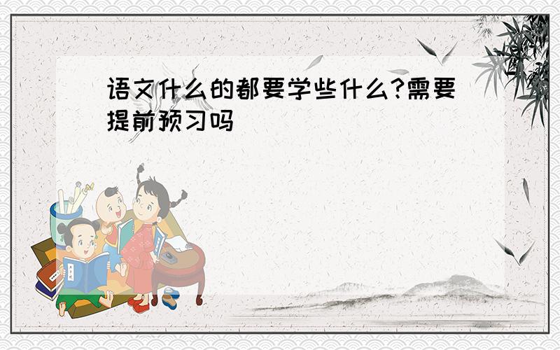 语文什么的都要学些什么?需要提前预习吗