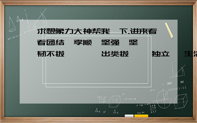 求想象力大神帮我一下.进来看看团结  孝顺  坚强  坚韧不拔  娉婷  出类拔萃   独立   生活   义正词严     这些词语编出大概一分钟的话,大概就是看词说话,本人参加了学校的主持人大赛,明天