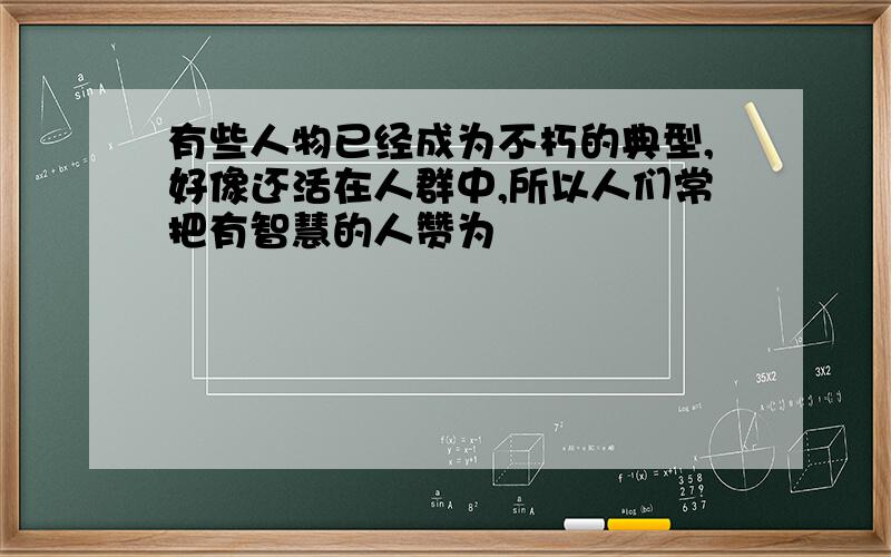 有些人物已经成为不朽的典型,好像还活在人群中,所以人们常把有智慧的人赞为