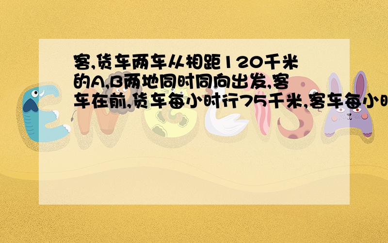 客,货车两车从相距120千米的A,B两地同时同向出发,客车在前,货车每小时行75千米,客车每小时行60千米,途中客车发生故障,修理了1小时后继续前进,问客车和货车相遇时各行了多少千米