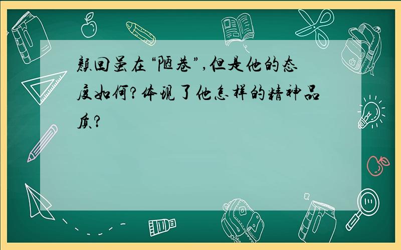 颜回虽在“陋巷”,但是他的态度如何?体现了他怎样的精神品质?