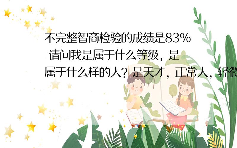 不完整智商检验的成绩是83% 请问我是属于什么等级, 是属于什么样的人? 是天才, 正常人, 轻微弱智?,