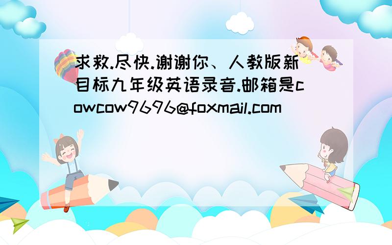 求救.尽快.谢谢你、人教版新目标九年级英语录音.邮箱是cowcow9696@foxmail.com