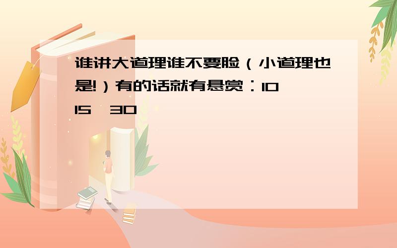 谁讲大道理谁不要脸（小道理也是!）有的话就有悬赏：10、15、30