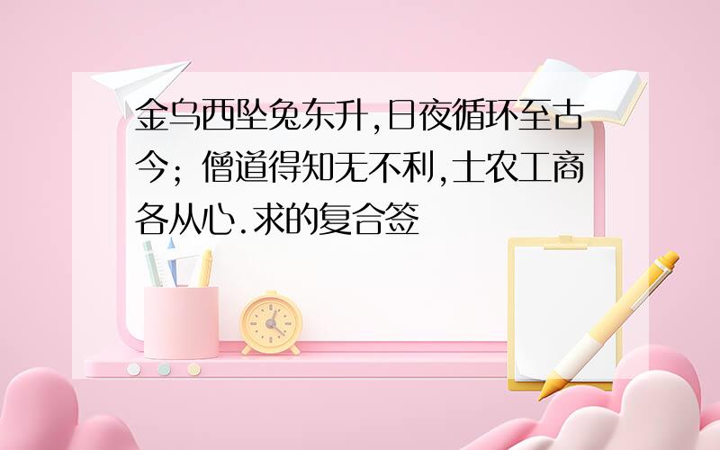 金乌西坠兔东升,日夜循环至古今；僧道得知无不利,士农工商各从心.求的复合签