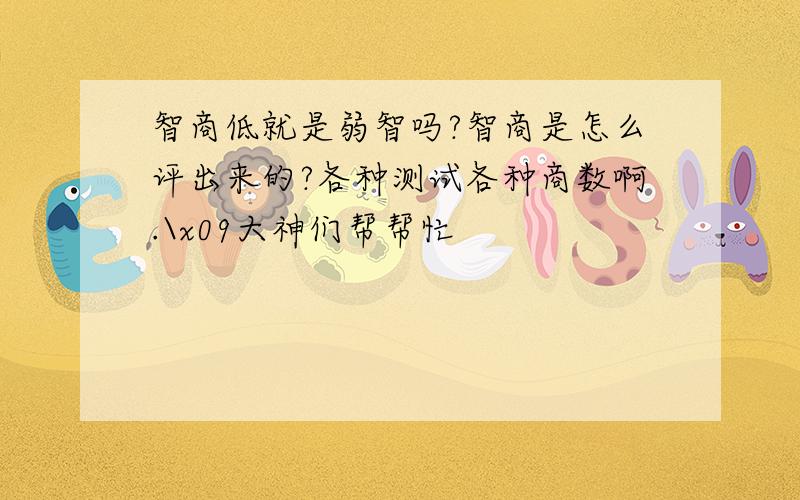 智商低就是弱智吗?智商是怎么评出来的?各种测试各种商数啊.\x09大神们帮帮忙