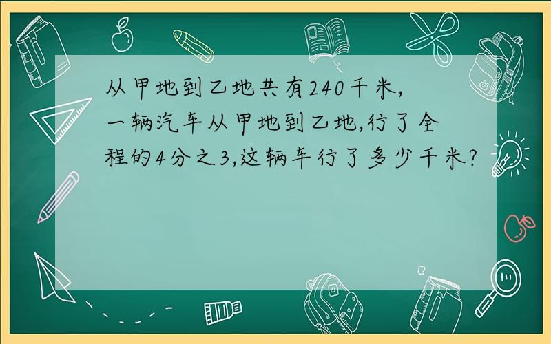 从甲地到乙地共有240千米,一辆汽车从甲地到乙地,行了全程的4分之3,这辆车行了多少千米?