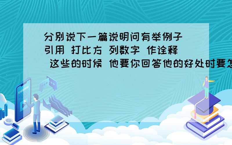 分别说下一篇说明问有举例子 引用 打比方 列数字 作诠释 这些的时候 他要你回答他的好处时要怎么回答 例如：列数字使文章更具有说服力和准确性 就是按这样的格式回答