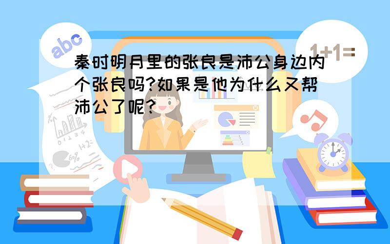 秦时明月里的张良是沛公身边内个张良吗?如果是他为什么又帮沛公了呢?