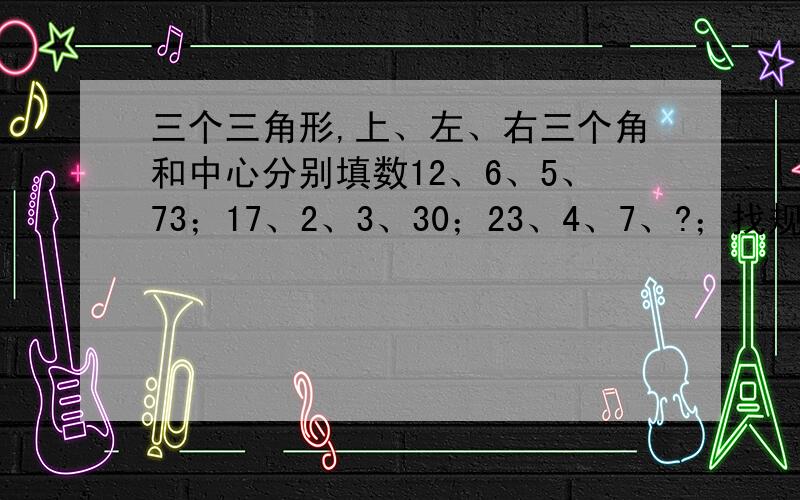 三个三角形,上、左、右三个角和中心分别填数12、6、5、73；17、2、3、30；23、4、7、?；找规律求