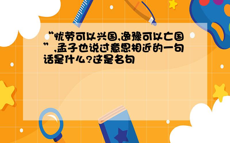 “忧劳可以兴国,逸豫可以亡国”,孟子也说过意思相近的一句话是什么?这是名句