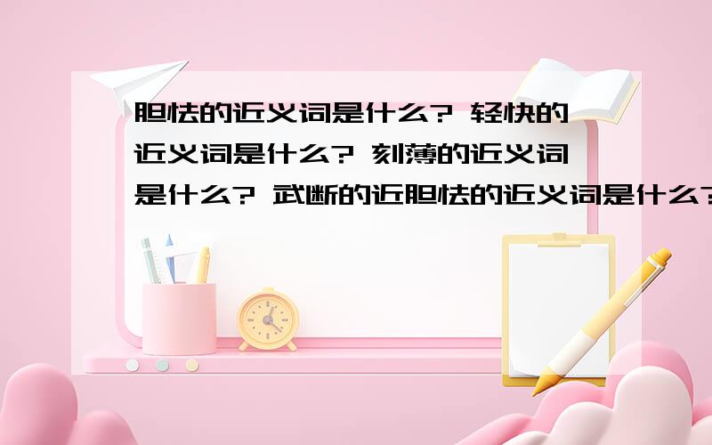 胆怯的近义词是什么? 轻快的近义词是什么? 刻薄的近义词是什么? 武断的近胆怯的近义词是什么?     轻快的近义词是什么?     刻薄的近义词是什么?     武断的近义词是什么?     为难的近义词