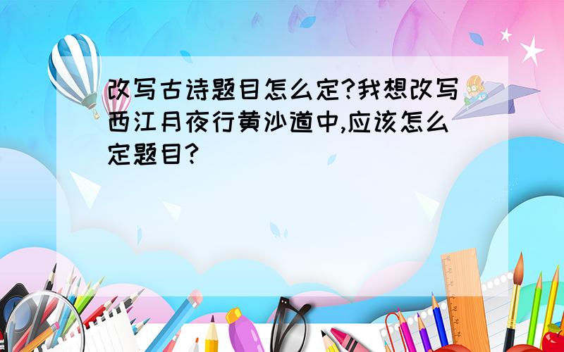 改写古诗题目怎么定?我想改写西江月夜行黄沙道中,应该怎么定题目?