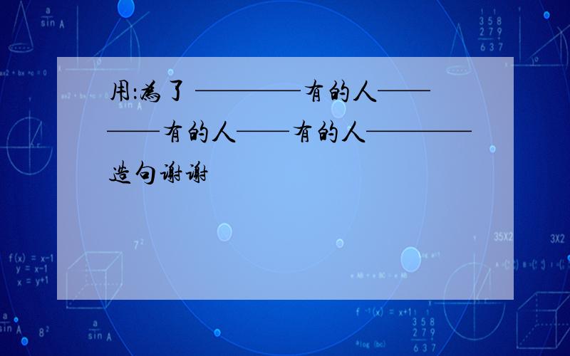 用：为了 ————有的人————有的人——有的人————造句谢谢