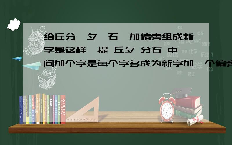 给丘分、夕、石、加偏旁组成新字是这样一提 丘夕 分石 中间加个字是每个字多成为新字加一个偏旁啊