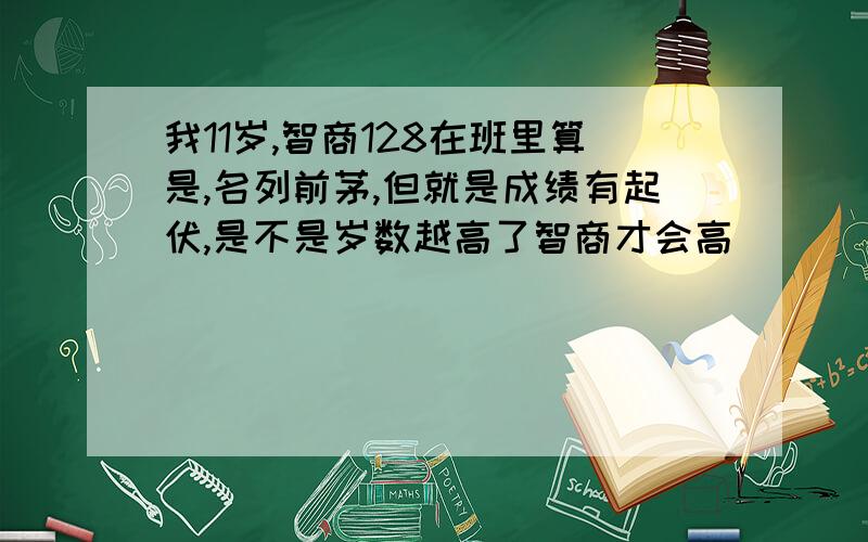 我11岁,智商128在班里算是,名列前茅,但就是成绩有起伏,是不是岁数越高了智商才会高