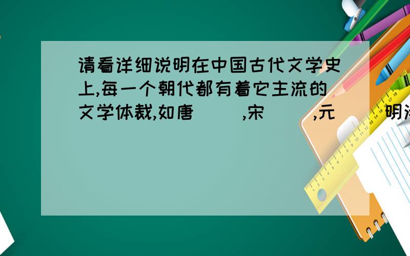 请看详细说明在中国古代文学史上,每一个朝代都有着它主流的文学体裁,如唐( ),宋( ),元( )明清( ).