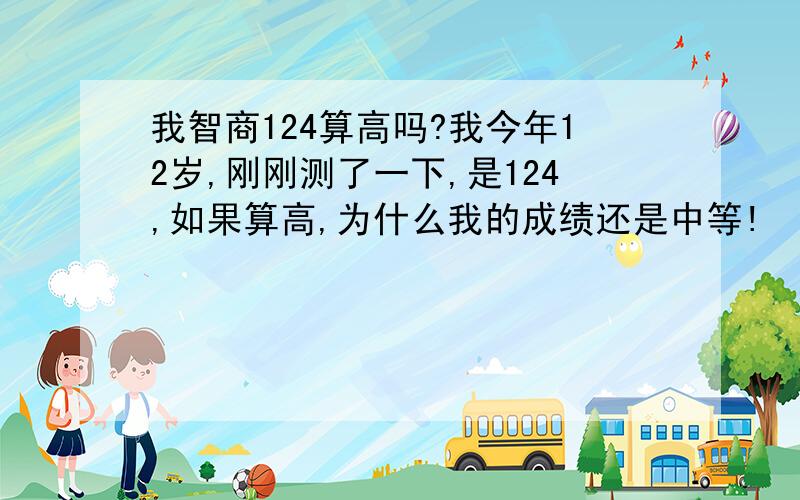 我智商124算高吗?我今年12岁,刚刚测了一下,是124,如果算高,为什么我的成绩还是中等!