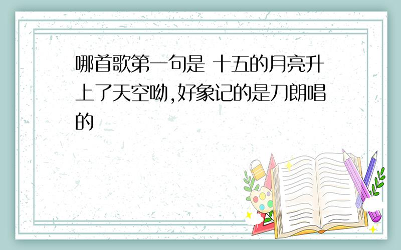 哪首歌第一句是 十五的月亮升上了天空呦,好象记的是刀朗唱的