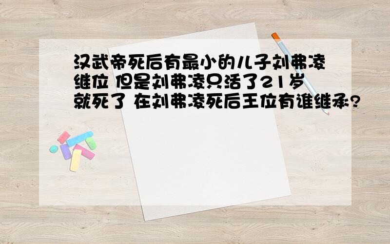 汉武帝死后有最小的儿子刘弗凌继位 但是刘弗凌只活了21岁就死了 在刘弗凌死后王位有谁继承?