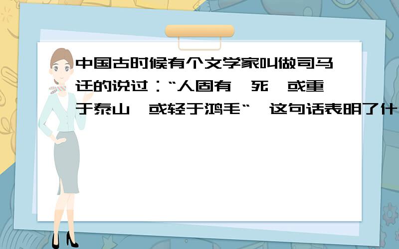 中国古时候有个文学家叫做司马迁的说过：“人固有一死,或重于泰山,或轻于鸿毛“【这句话表明了什么】