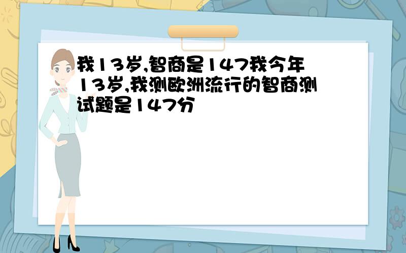 我13岁,智商是147我今年13岁,我测欧洲流行的智商测试题是147分