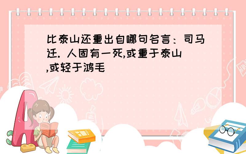 比泰山还重出自哪句名言：司马迁. 人固有一死,或重于泰山,或轻于鸿毛