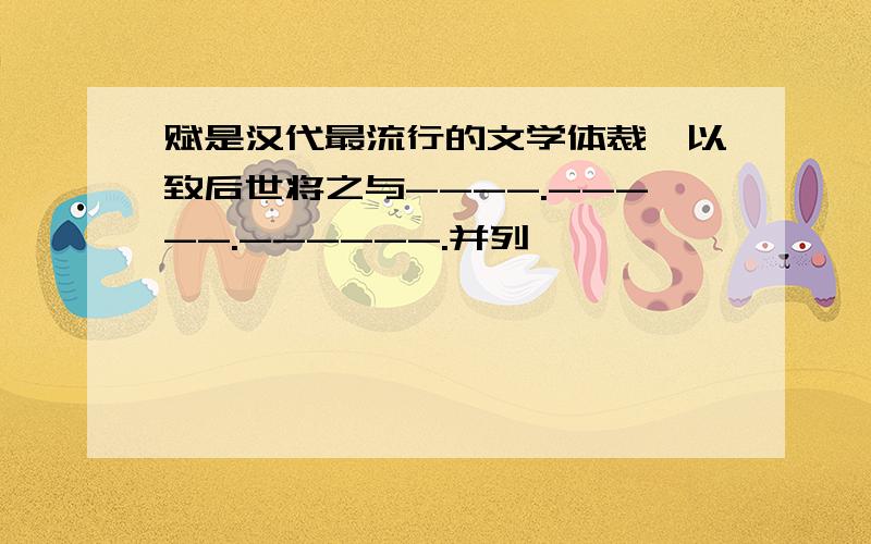 赋是汉代最流行的文学体裁,以致后世将之与----.-----.------.并列