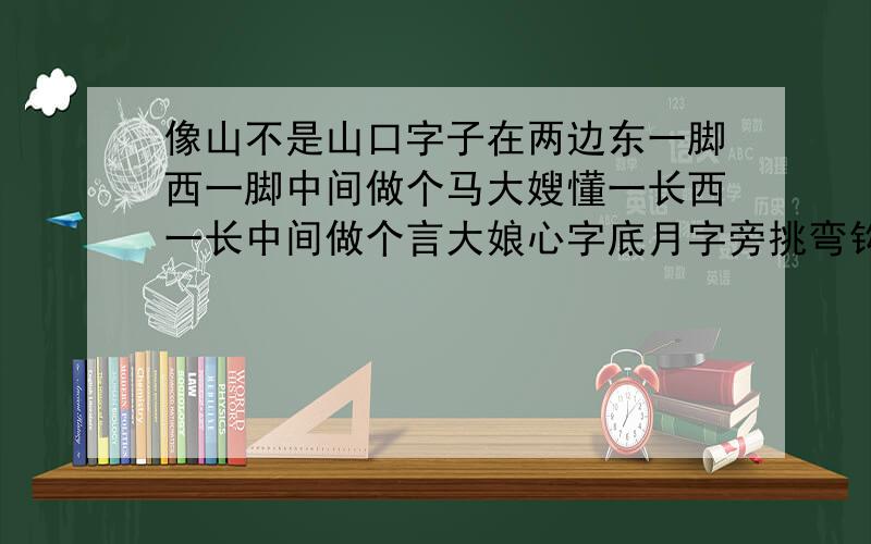 像山不是山口字子在两边东一脚西一脚中间做个马大嫂懂一长西一长中间做个言大娘心字底月字旁挑弯钩挂衣裳谜语