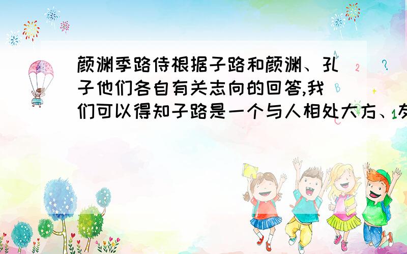 颜渊季路侍根据子路和颜渊、孔子他们各自有关志向的回答,我们可以得知子路是一个与人相处大方、友善的人,颜渊是一个（ ）的人,孔子是一个（ ）的人