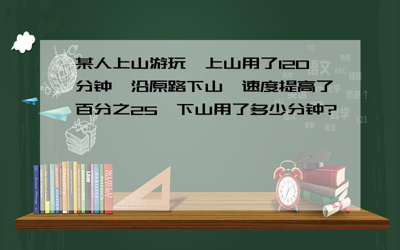 某人上山游玩,上山用了120分钟,沿原路下山,速度提高了百分之25,下山用了多少分钟?