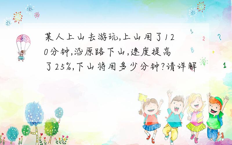 某人上山去游玩,上山用了120分钟,沿原路下山,速度提高了25%,下山将用多少分钟?请详解