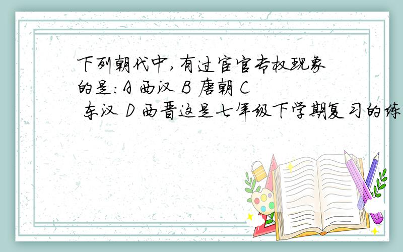 下列朝代中,有过宦官专权现象的是：A 西汉 B 唐朝 C 东汉 D 西晋这是七年级下学期复习的练习卷所问的题目哦