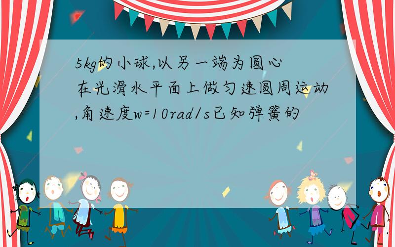 5kg的小球,以另一端为圆心在光滑水平面上做匀速圆周运动,角速度w=10rad/s已知弹簧的