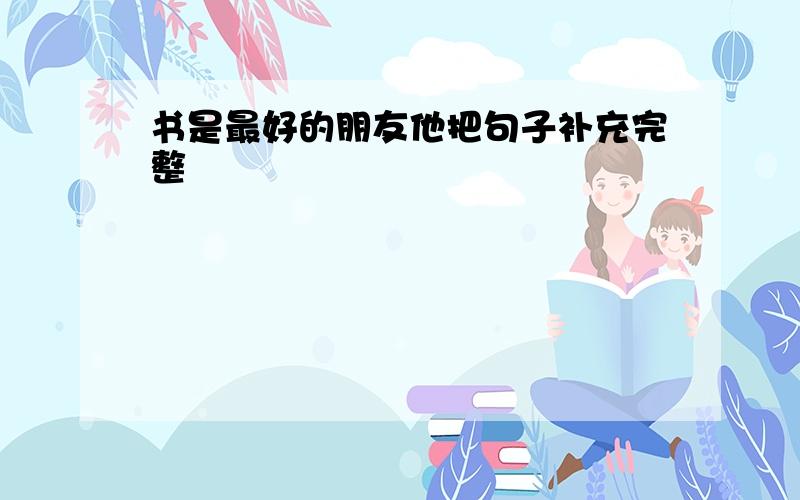 书是最好的朋友他把句子补充完整