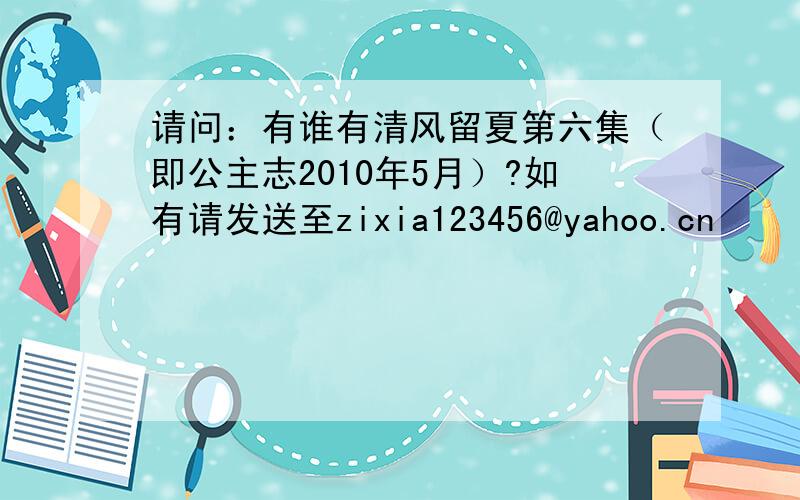 请问：有谁有清风留夏第六集（即公主志2010年5月）?如有请发送至zixia123456@yahoo.cn