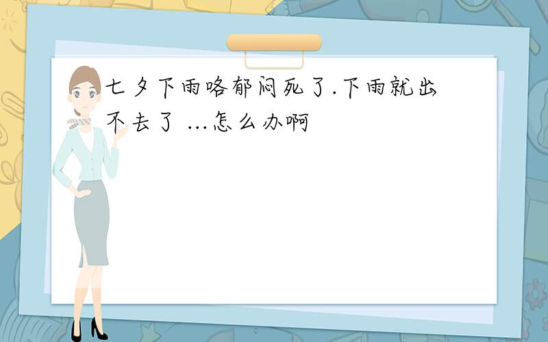 七夕下雨咯郁闷死了.下雨就出不去了 ...怎么办啊