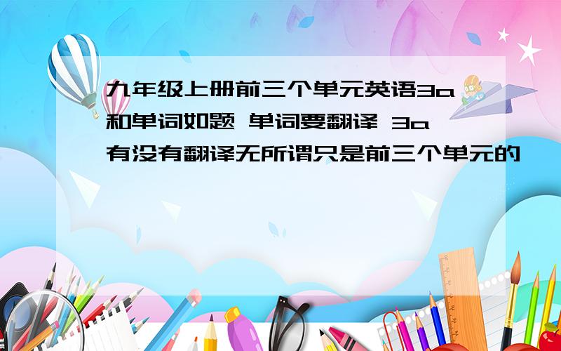 九年级上册前三个单元英语3a和单词如题 单词要翻译 3a有没有翻译无所谓只是前三个单元的