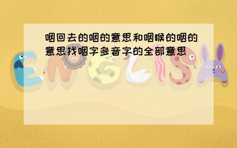 咽回去的咽的意思和咽喉的咽的意思找咽字多音字的全部意思