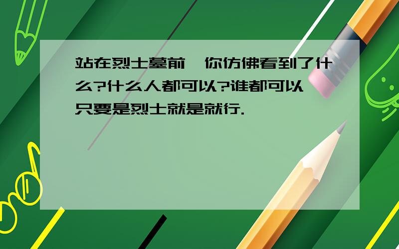 站在烈士墓前,你仿佛看到了什么?什么人都可以?谁都可以,只要是烈士就是就行.