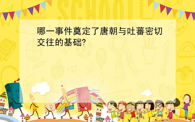 哪一事件奠定了唐朝与吐蕃密切交往的基础?