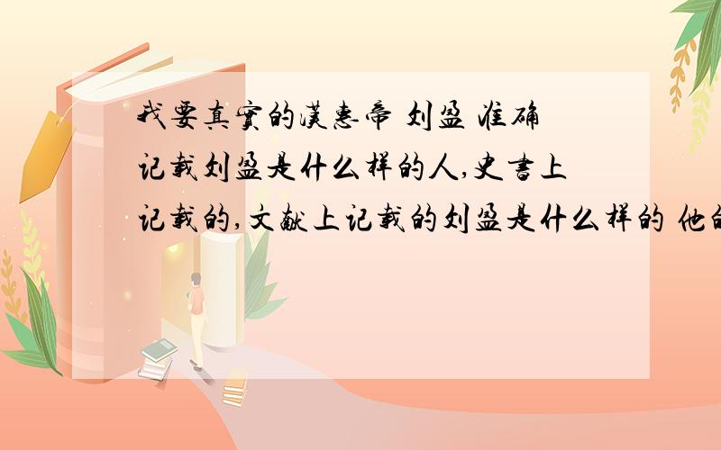 我要真实的汉惠帝 刘盈 准确记载刘盈是什么样的人,史书上记载的,文献上记载的刘盈是什么样的 他的贡献一类的 我要关于他的一切的一切!还有包括他和张嫣皇后的小故事一类的 好心人 一